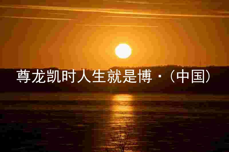 尊龙凯时人生就是博·(中国)