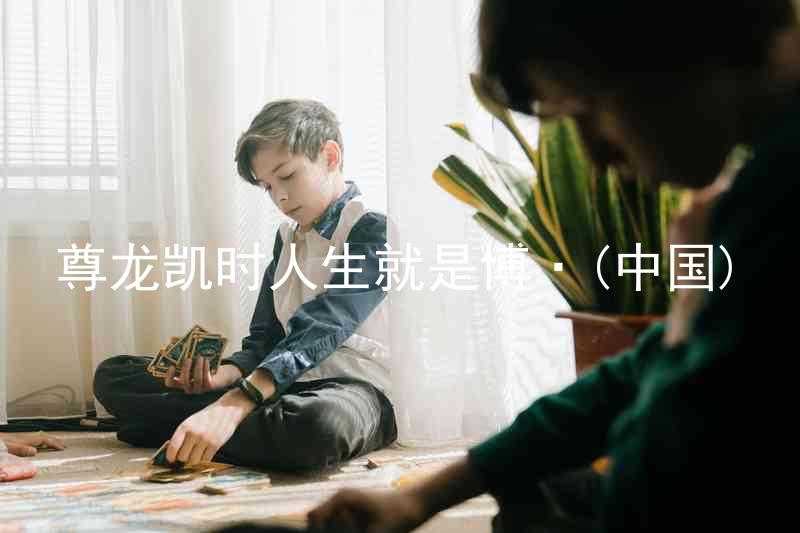 尊龙凯时人生就是博·(中国)